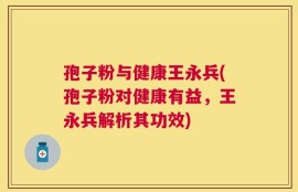 孢子粉与健康王永兵(孢子粉对健康有益，王永兵解析其功效)