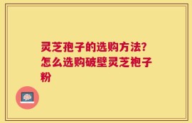 灵芝孢子的选购方法？怎么选购破壁灵芝袍子粉