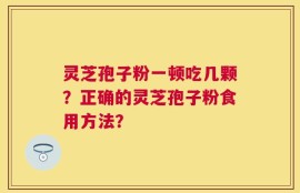灵芝孢子粉一顿吃几颗？正确的灵芝孢子粉食用方法？