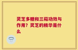 灵芝多糖和三萜功效与作用？灵芝的精华是什么