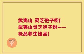 武夷山 灵芝孢子粉(武夷山灵芝孢子粉——极品养生佳品)