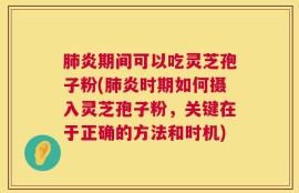 肺炎期间可以吃灵芝孢子粉(肺炎时期如何摄入灵芝孢子粉，关键在于正确的方法和时机)