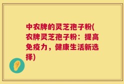 中农牌的灵芝孢子粉(农牌灵芝孢子粉：提高免疫力，健康生活新选择)