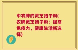 中农牌的灵芝孢子粉(农牌灵芝孢子粉：提高免疫力，健康生活新选择)