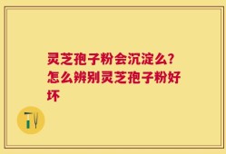 灵芝孢子粉会沉淀么？怎么辨别灵芝孢子粉好坏