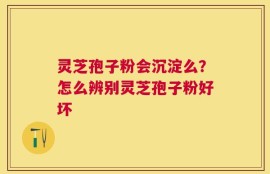 灵芝孢子粉会沉淀么？怎么辨别灵芝孢子粉好坏
