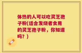 体热的人可以吃灵芝孢子粉(适合发烧者食用的灵芝孢子粉，你知道吗？)