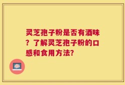 灵芝孢子粉是否有酒味？了解灵芝孢子粉的口感和食用方法？