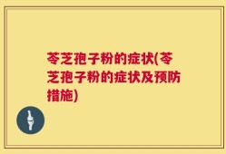苓芝孢子粉的症状(苓芝孢子粉的症状及预防措施)