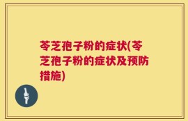 苓芝孢子粉的症状(苓芝孢子粉的症状及预防措施)