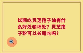 长期吃灵芝孢子油有什么好处和坏处？灵芝孢子粉可以长期吃吗？