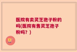 医院有卖灵芝孢子粉的吗(医院有售灵芝孢子粉吗？)