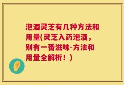 泡酒灵芝有几种方法和用量(灵芝入药泡酒，别有一番滋味-方法和用量全解析！)