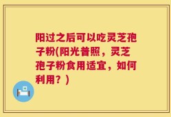 阳过之后可以吃灵芝孢子粉(阳光普照，灵芝孢子粉食用适宜，如何利用？)
