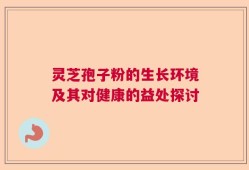灵芝孢子粉的生长环境及其对健康的益处探讨