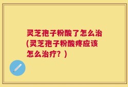 灵芝孢子粉酸了怎么治(灵芝孢子粉酸疼应该怎么治疗？)