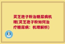 灵芝孢子粉治糖尿病机理(灵芝孢子粉如何治疗糖尿病：机理解析)