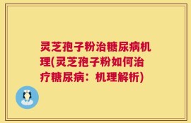 灵芝孢子粉治糖尿病机理(灵芝孢子粉如何治疗糖尿病：机理解析)