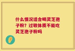 什么情况适合喝灵芝孢子粉？过敏体质不能吃灵芝孢子粉吗