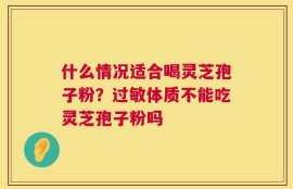 什么情况适合喝灵芝孢子粉？过敏体质不能吃灵芝孢子粉吗