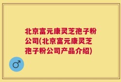 北京富元康灵芝孢子粉公司(北京富元康灵芝孢子粉公司产品介绍)