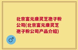 北京富元康灵芝孢子粉公司(北京富元康灵芝孢子粉公司产品介绍)