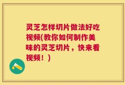灵芝怎样切片做法好吃视频(教你如何制作美味的灵芝切片，快来看视频！)