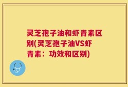 灵芝孢子油和虾青素区别(灵芝孢子油VS虾青素：功效和区别)