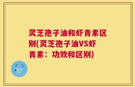 灵芝孢子油和虾青素区别(灵芝孢子油VS虾青素：功效和区别)