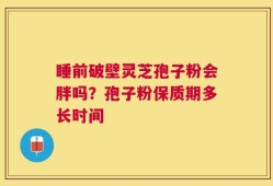睡前破壁灵芝孢子粉会胖吗？孢子粉保质期多长时间