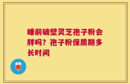 睡前破壁灵芝孢子粉会胖吗？孢子粉保质期多长时间