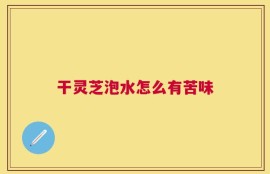 干灵芝泡水怎么有苦味