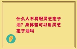 什么人不易服灵芝孢子油？身体差可以用灵芝孢子油吗