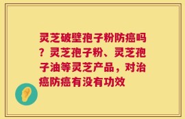 灵芝破壁孢子粉防癌吗？灵芝孢子粉、灵芝孢子油等灵芝产品，对治癌防癌有没有功效