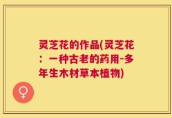 灵芝花的作品(灵芝花：一种古老的药用-多年生木材草本植物)