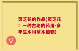 灵芝花的作品(灵芝花：一种古老的药用-多年生木材草本植物)