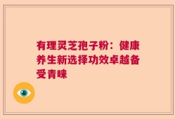 有理灵芝孢子粉：健康养生新选择功效卓越备受青睐