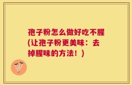 孢子粉怎么做好吃不腥(让孢子粉更美味：去掉腥味的方法！)