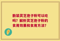 散装灵芝孢子粉可以吃吗？解析灵芝孢子粉的食用效果和食用方法？