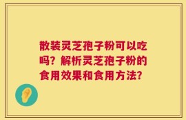 散装灵芝孢子粉可以吃吗？解析灵芝孢子粉的食用效果和食用方法？