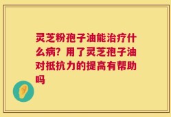 灵芝粉孢子油能治疗什么病？用了灵芝孢子油对抵抗力的提高有帮助吗