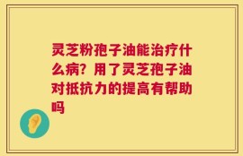 灵芝粉孢子油能治疗什么病？用了灵芝孢子油对抵抗力的提高有帮助吗