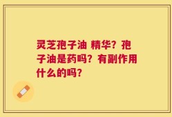 灵芝孢子油 精华？孢子油是药吗？有副作用什么的吗？