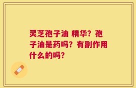 灵芝孢子油 精华？孢子油是药吗？有副作用什么的吗？