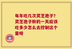 每年吃几次灵芝孢子？灵芝孢子粉的一天应该吃多少怎么去控制这个量呀