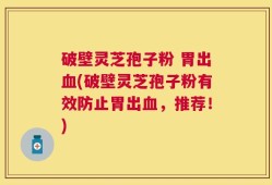 破壁灵芝孢子粉 胃出血(破壁灵芝孢子粉有效防止胃出血，推荐！)