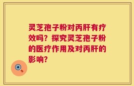 灵芝孢子粉对丙肝有疗效吗？探究灵芝孢子粉的医疗作用及对丙肝的影响？