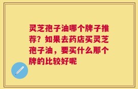 灵芝孢子油哪个牌子推荐？如果去药店买灵芝孢子油，要买什么那个牌的比较好呢