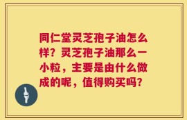 同仁堂灵芝孢子油怎么样？灵芝孢子油那么一小粒，主要是由什么做成的呢，值得购买吗？