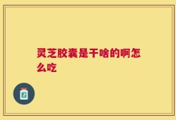 灵芝胶囊是干啥的啊怎么吃
